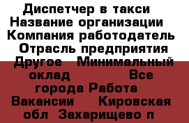 Диспетчер в такси › Название организации ­ Компания-работодатель › Отрасль предприятия ­ Другое › Минимальный оклад ­ 30 000 - Все города Работа » Вакансии   . Кировская обл.,Захарищево п.